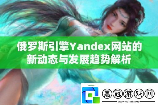 俄羅斯引擎Yandex站的新動態與發展趨勢解析