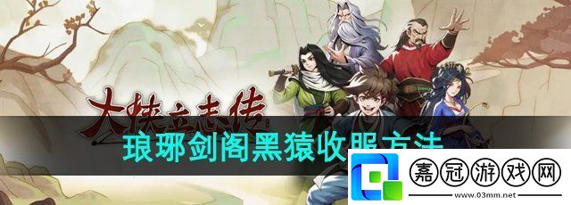 大俠立志傳瑯琊劍閣黑猿怎么收服-瑯琊劍閣黑猿收服方法