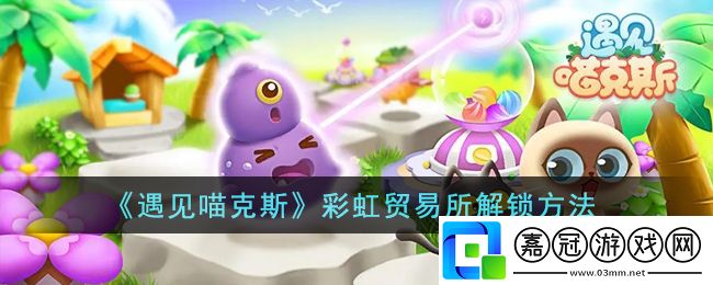 彩虹貿(mào)易所解鎖方法-游戲世界深度探索攻略共享技巧