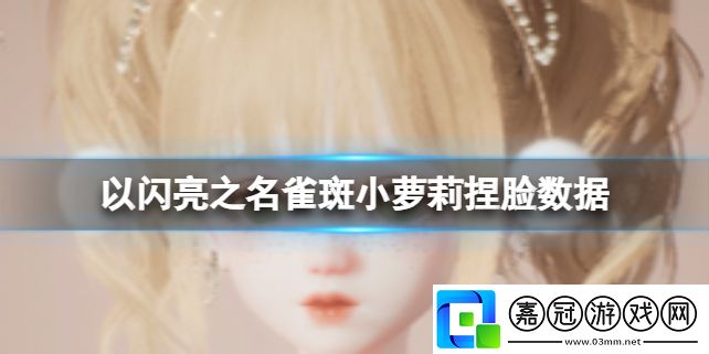 以閃亮之名雀斑小蘿莉捏臉數(shù)據(jù)-以閃亮之名雀斑小蘿莉怎么捏臉