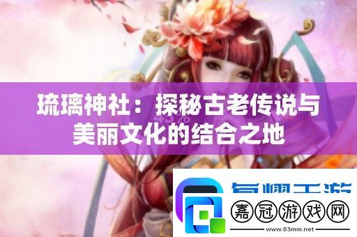 琉璃神社：探秘古老傳說(shuō)與美麗文化的結(jié)合之地