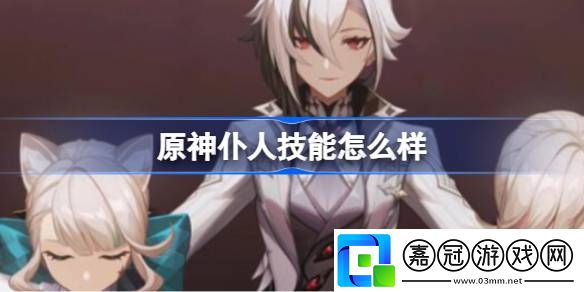 原神仆人技能怎么樣-原神仆人技能介紹