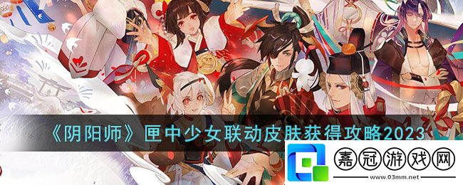 陰陽師匣中少女聯(lián)動皮膚獲得攻略-陰陽師匣中少女聯(lián)動皮膚獲得攻略2023