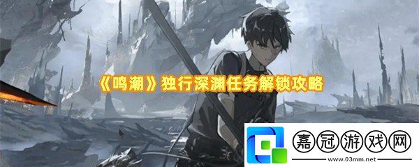 鳴潮獨行深淵任務(wù)在哪解鎖-鳴潮獨行深淵任務(wù)在哪接取任務(wù)一覽共享技巧