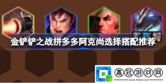 金鏟鏟之戰拼多多阿克尚該怎么搭配-金鏟鏟之戰拼多多阿克尚選擇搭配推薦