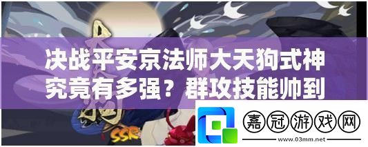 決戰(zhàn)平安京法師大天狗式神究竟有多強-群攻技能帥到讓人驚嘆嗎