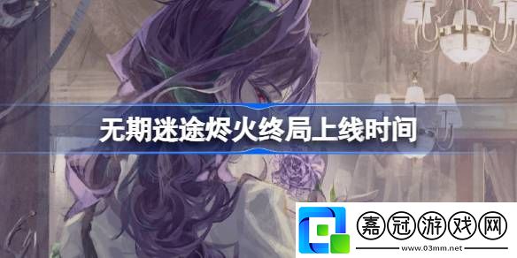 無期迷途燼火終局什么時候開始-無期迷途燼火終局上線時間