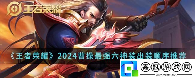 王者榮耀曹操怎么出裝-王者榮耀2024曹操最強六神裝出裝順序推薦