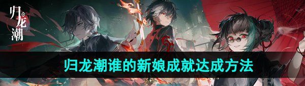 歸龍潮誰的新娘成就怎么達成-誰的新娘成就達成方法