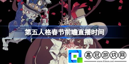 第五人格春節(jié)直播前瞻什么時候開始-第五人格春節(jié)前瞻直播時間