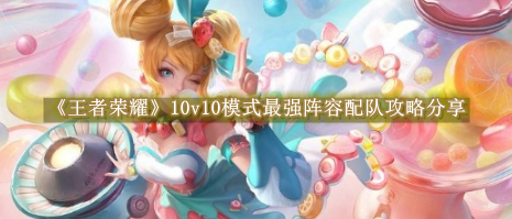 王者榮耀10v10模式最強陣容配隊攻略是什么-王者榮耀10v10模式最強陣容配隊攻略分享
