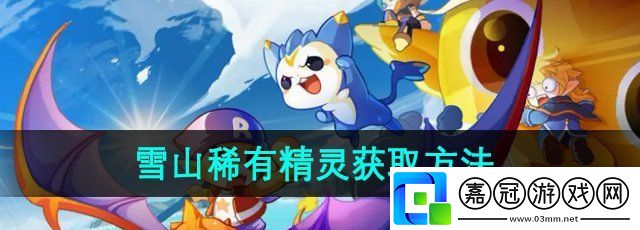 洛克王國(guó)世界雪山稀有精靈怎么獲得-雪山稀有精靈獲取方法