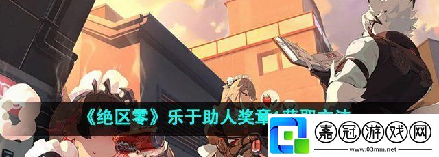 絕區零樂于助人獎章1怎么獲得-樂于助人獎章1獲取方法