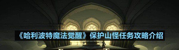 哈利波特魔法覺醒保護(hù)山怪任務(wù)怎么做-哈利波特魔法覺醒保護(hù)山怪任務(wù)攻略介紹一覽