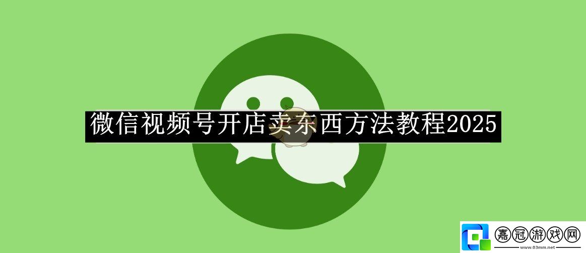 微信視頻號開店賣東西方法教程2025-微信視頻號怎么開店賣東西