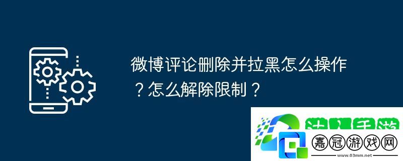微博評論刪除并拉黑怎么操作？怎么解除限制？