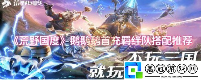 荒野國度鵝鵝鵝首充羈絆隊(duì)怎么搭配-鵝鵝鵝首充羈絆隊(duì)搭配推薦