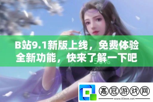 B站9.1新版上線免費體驗全新功能快來了解一下吧！