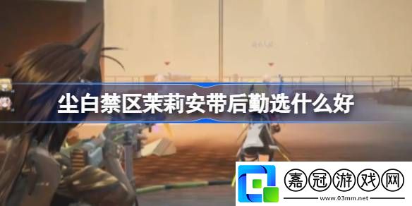 塵白禁區(qū)茉莉安帶后勤選什么好-茉莉安后勤搭配