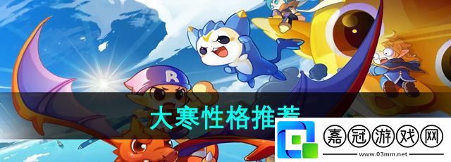 洛克王國大寒推薦什么性格-大寒性格推薦
