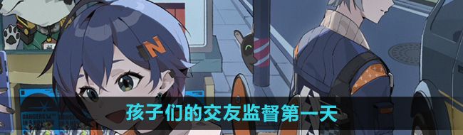 絕區(qū)零孩子們的交友監(jiān)督第一天怎么過(guò)-孩子們的交友監(jiān)督第一天攻略