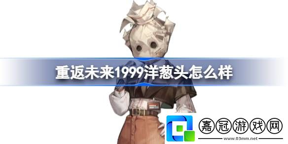 重返未來1999洋蔥頭怎么樣-重返未來1999洋蔥頭技能介紹