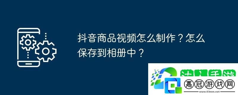 抖音商品視頻怎么制作-怎么保存到相冊中