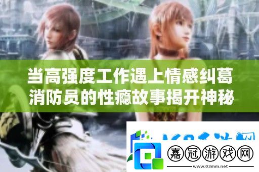 當高強度工作遇上情感糾葛-消防員的性癮故事揭開神秘面紗