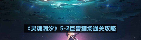 靈魂潮汐5-2巨獸獵場關卡怎么過-靈魂潮汐5-2巨獸獵場通關攻略一覽