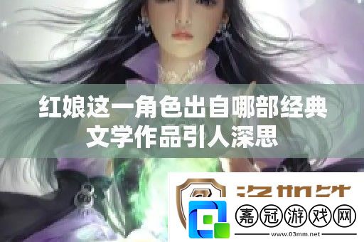 紅娘這一角色出自哪部經(jīng)典文學(xué)作品引人深思