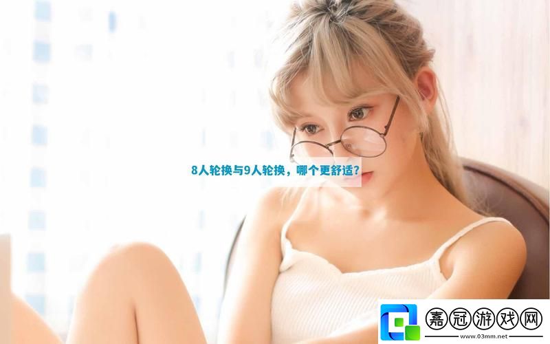 8人輪換和9人輪換哪個舒服-用戶熱議：輪換制度的利與弊