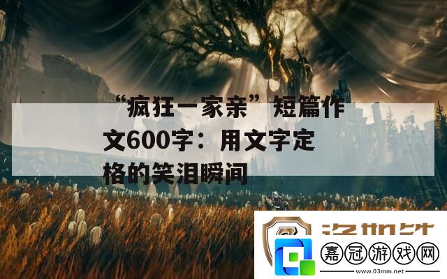 “瘋狂一家親”短篇作文600字：用文字定格的笑淚瞬間