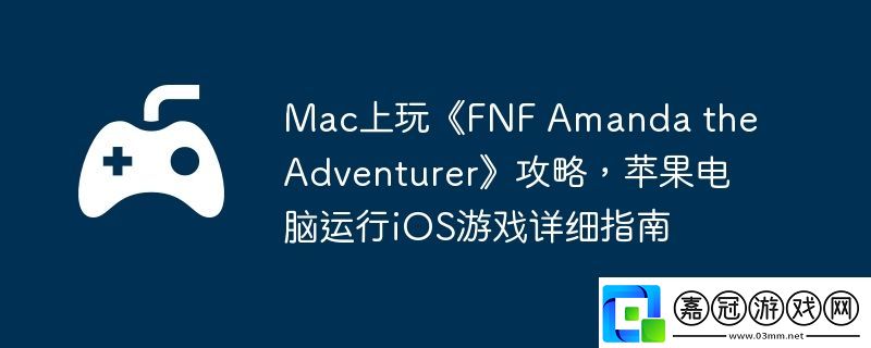 Mac上玩FNF-Amanda-the-Adventurer攻略-蘋果電腦運行iOS游戲詳細指南