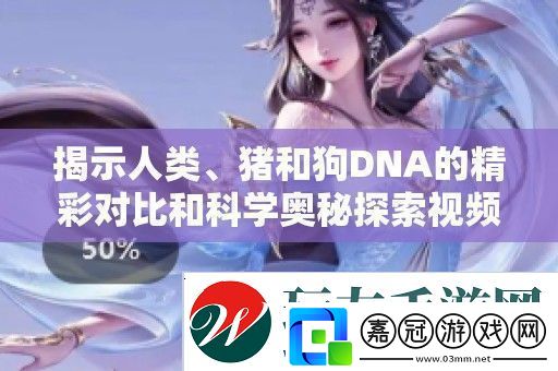 揭示人類、豬和狗DNA的精彩對比和科學(xué)奧秘探索視頻