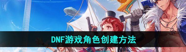 DNF手游怎么創建角色-游戲角色創建方法