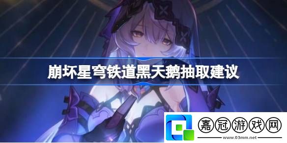 崩壞星穹鐵道黑天鵝值不值抽-崩壞星穹鐵道黑天鵝抽取建議