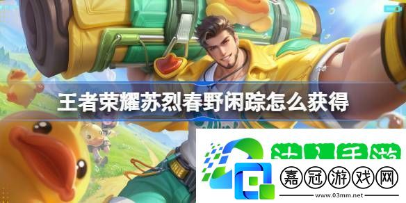 王者榮耀蘇烈春野閑蹤皮膚獲取攻略-王者榮耀蘇烈春野閑蹤怎么獲得