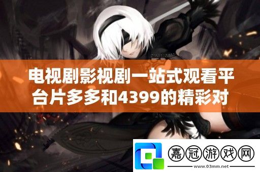 電視劇影視劇一站式觀看平臺片多多和4399的精彩對比分析