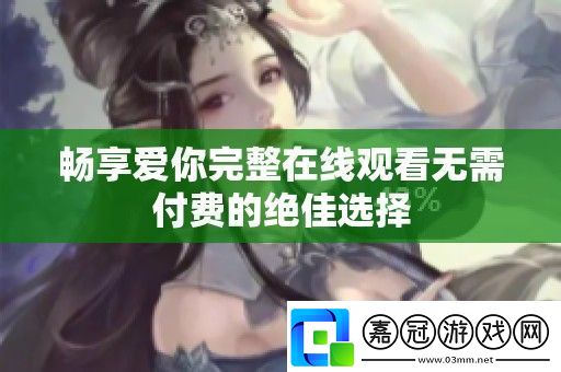 暢享愛你完整在線觀看無需付費(fèi)的絕佳選擇