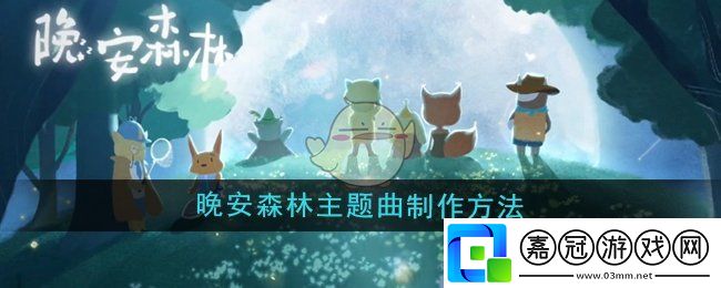晚安森林晚安森林主題曲怎么制作-晚安森林主題曲制作方法