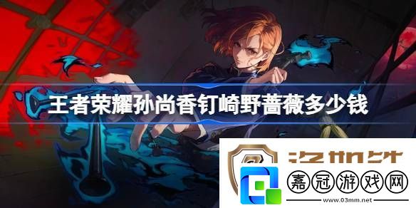 王者榮耀孫尚香釘崎野薔薇多少錢-王者榮耀孫尚香咒回皮膚價格介紹