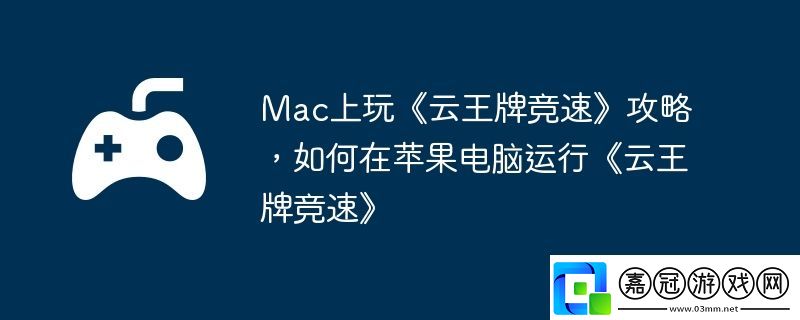 Mac上玩云王牌競速攻略-如何在蘋果電腦運行云王牌競速