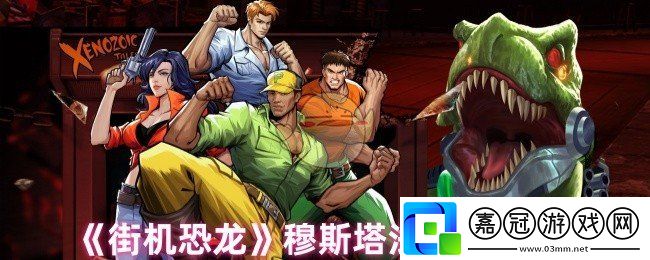 街機恐龍穆斯塔法的技能怎么樣-穆斯塔法技能介紹