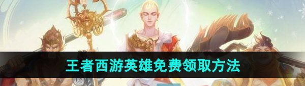 王者榮耀西游英雄怎么領(lǐng)取-西游英雄免費(fèi)領(lǐng)取方法