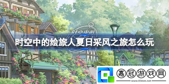 時(shí)空中的繪旅人夏日采風(fēng)之旅怎么玩-時(shí)空中的繪旅人夏日采風(fēng)之旅活動(dòng)介紹