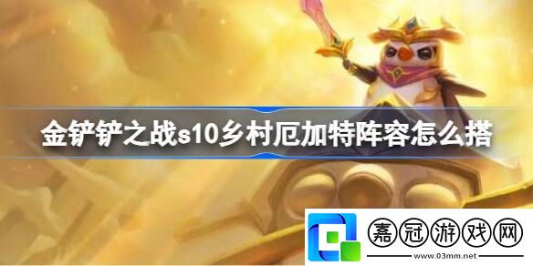 金鏟鏟之戰s10鄉村厄加特陣容怎么搭-金鏟鏟之戰s10鄉村厄加特陣容推薦