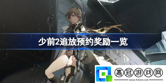 少前2追放預約獎勵有哪些-少前2追放預約獎勵一覽