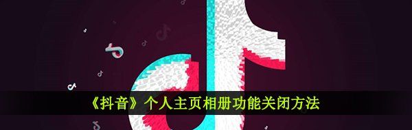 抖音個人主頁相冊怎么刪除-個人主頁相冊功能關(guān)閉方法