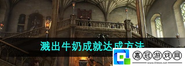霍格沃茨之遺濺出牛奶成就怎么達成-濺出牛奶成就達成方法