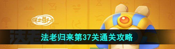 保衛(wèi)蘿卜4法老歸來第37關(guān)怎么過-法老歸來第37關(guān)通關(guān)攻略